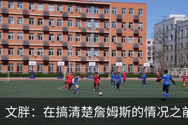 文胖：在搞清楚詹姆斯的情况之前 我们不会看到哈登签约骑士
