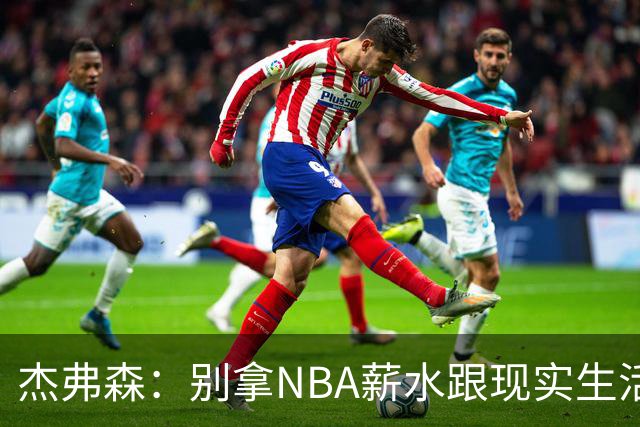 杰弗森：别拿NBA薪水跟现实生活比 随着工资帽大涨吹杨就值5000万