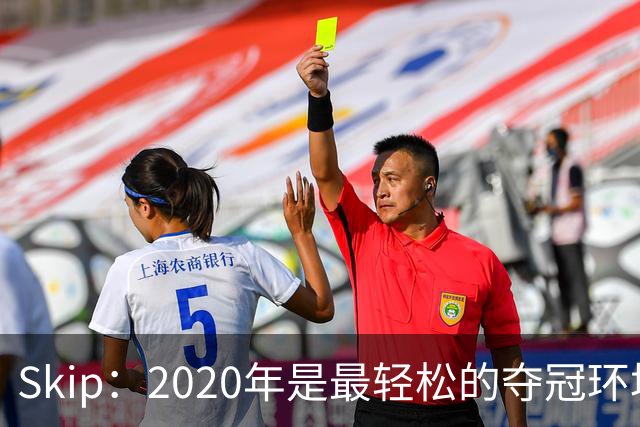 Skip：2020年是最轻松的夺冠环境 詹姆斯带湖人夺了个廉价总冠军